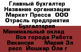 Главный бухгалтер › Название организации ­ Маркет-Пресса, ООО › Отрасль предприятия ­ Бухгалтерия › Минимальный оклад ­ 35 000 - Все города Работа » Вакансии   . Марий Эл респ.,Йошкар-Ола г.